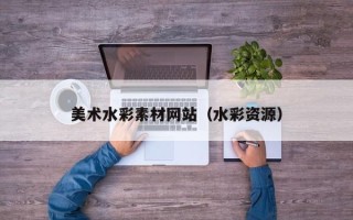攀枝花美术水彩素材网站（水彩资源）