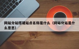 攀枝花网站分站搭建站点名称是什么（网站分站是什么意思）