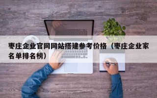攀枝花枣庄企业官网网站搭建参考价格（枣庄企业家名单排名榜）
