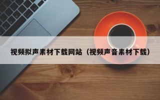 攀枝花视频拟声素材下载网站（视频声音素材下载）