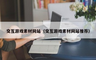 攀枝花交互游戏素材网站（交互游戏素材网站推荐）
