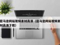 攀枝花亚马逊网站视频素材高清（亚马逊网站视频素材高清下载）