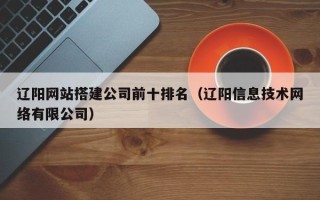 攀枝花辽阳网站搭建公司前十排名（辽阳信息技术网络有限公司）