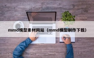 攀枝花mmd模型素材网站（mmd模型制作下载）