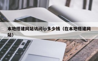 攀枝花本地搭建网站访问ip多少钱（在本地搭建网站）