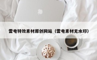 攀枝花雷电特效素材原创网站（雷电素材无水印）