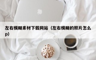攀枝花左右模糊素材下载网站（左右模糊的照片怎么p）