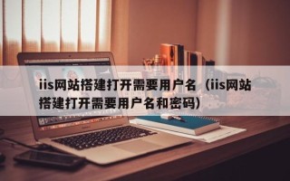 攀枝花iis网站搭建打开需要用户名（iis网站搭建打开需要用户名和密码）