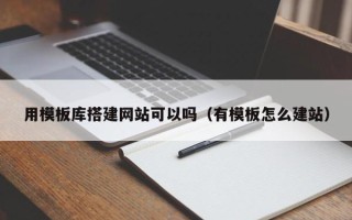 攀枝花用模板库搭建网站可以吗（有模板怎么建站）