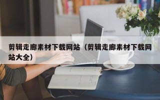 攀枝花剪辑走廊素材下载网站（剪辑走廊素材下载网站大全）