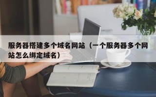 攀枝花服务器搭建多个域名网站（一个服务器多个网站怎么绑定域名）