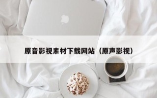 攀枝花原音影视素材下载网站（原声影视）