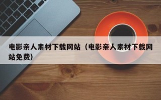 攀枝花电影亲人素材下载网站（电影亲人素材下载网站免费）