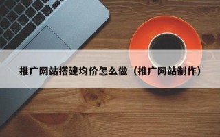 攀枝花推广网站搭建均价怎么做（推广网站制作）