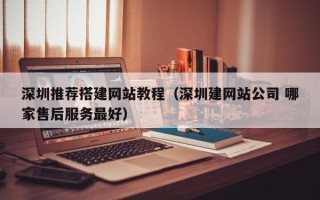 攀枝花深圳推荐搭建网站教程（深圳建网站公司 哪家售后服务最好）