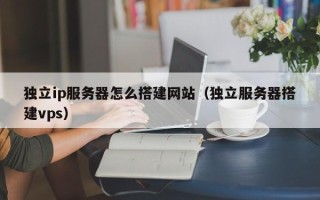 攀枝花独立ip服务器怎么搭建网站（独立服务器搭建vps）