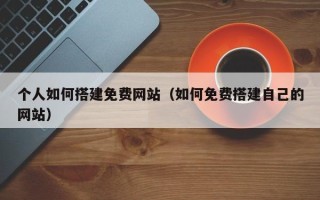 攀枝花个人如何搭建免费网站（如何免费搭建自己的网站）