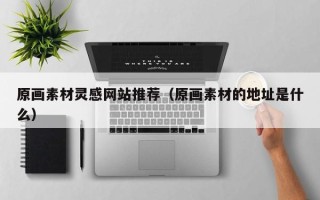 攀枝花原画素材灵感网站推荐（原画素材的地址是什么）