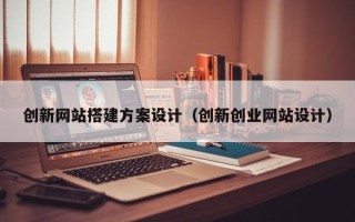 攀枝花创新网站搭建方案设计（创新创业网站设计）
