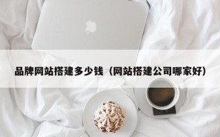 攀枝花品牌网站搭建多少钱（网站搭建公司哪家好）